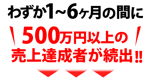 わずか1~6ヶ月の間に500万円以上の売上達成者が続出!!