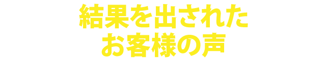 結果を出されたお客様の声