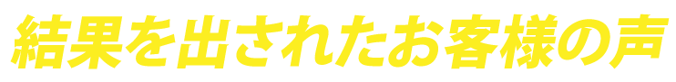 結果を出されたお客様の声
